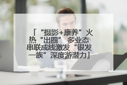 “摄影+康养”火热“出圈” 多业态串联成线激发“银发一族”深度游潜力