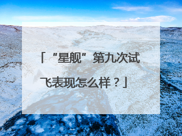 “星舰”第九次试飞表现怎么样？