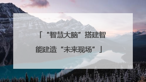 “智慧大脑”搭建智能建造“未来现场”