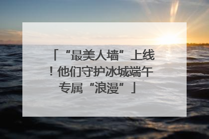 “最美人墙”上线！他们守护冰城端午专属“浪漫”