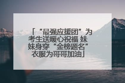 “最强应援团”为考生送暖心祝福 妹妹身穿“金榜题名”衣服为哥哥加油