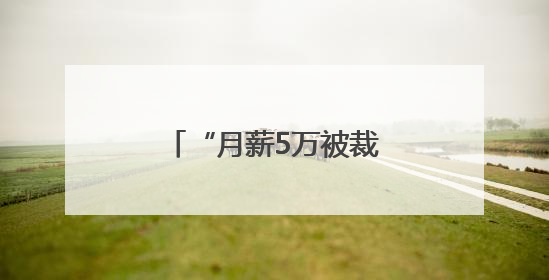 “月薪5万被裁员”，网上突然冒出很多！有猫腻