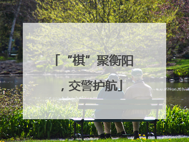 “棋”聚衡阳，交警护航