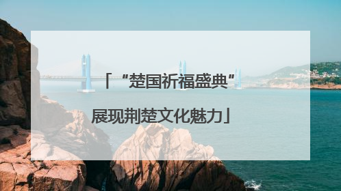 “楚国祈福盛典”展现荆楚文化魅力