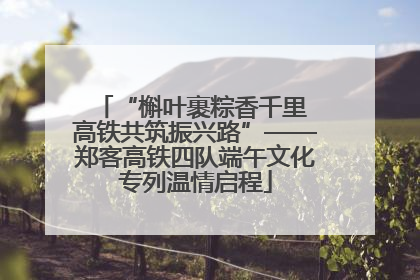 “槲叶裹粽香千里 高铁共筑振兴路”——郑客高铁四队端午文化专列温情启程