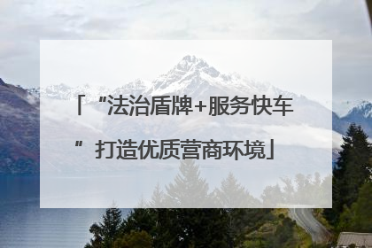 “法治盾牌+服务快车”打造优质营商环境
