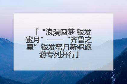 “浪漫圆梦 银发蜜月”——“齐鲁之星”银发蜜月新疆旅游专列开行