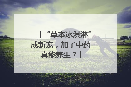 “草本冰淇淋”成新宠，加了中药真能养生？