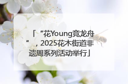 “花Young竞龙舟”，2025花木街道非遗周系列活动举行