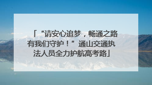“请安心追梦，畅通之路有我们守护！”通山交通执法人员全力护航高考路