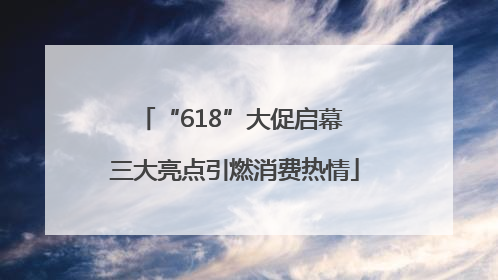 “618”大促启幕 三大亮点引燃消费热情