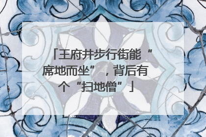 王府井步行街能“席地而坐”，背后有个“扫地僧”