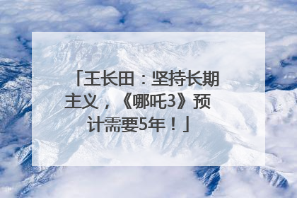 王长田：坚持长期主义，《哪吒3》预计需要5年！