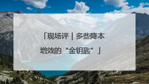 现场评｜多些降本增效的“金钥匙”