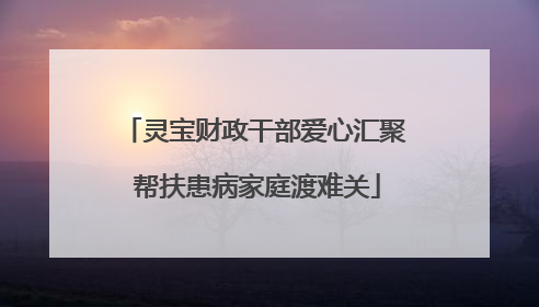 灵宝财政干部爱心汇聚 帮扶患病家庭渡难关