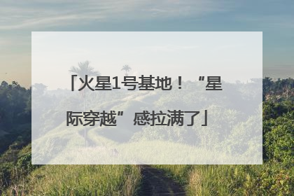 火星1号基地！“星际穿越”感拉满了