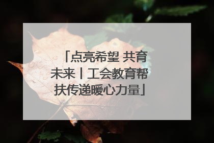 点亮希望 共育未来丨工会教育帮扶传递暖心力量