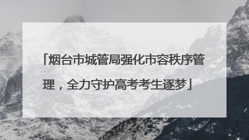 烟台市城管局强化市容秩序管理，全力守护高考考生逐梦