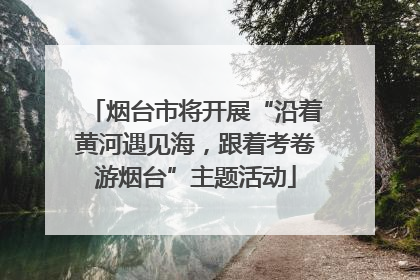 烟台市将开展“沿着黄河遇见海，跟着考卷游烟台”主题活动