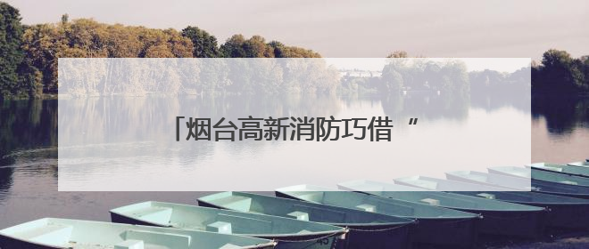 烟台高新消防巧借“科技活动周”开展消防产品科普宣传活动
