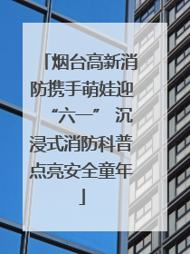 烟台高新消防携手萌娃迎“六一” 沉浸式消防科普点亮安全童年