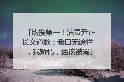 热搜第一！演员尹正长文道歉：我口无遮拦，我矫情，活该被骂