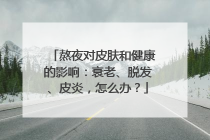 熬夜对皮肤和健康的影响：衰老、脱发、皮炎，怎么办？