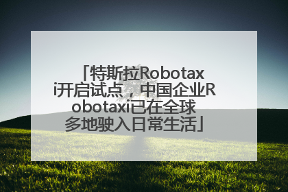 特斯拉Robotaxi开启试点，中国企业Robotaxi已在全球多地驶入日常生活