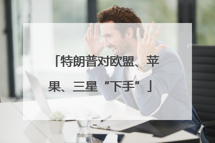 特朗普对欧盟、苹果、三星“下手”