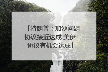特朗普：加沙问题协议接近达成 美伊协议有机会达成
