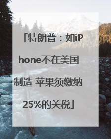 特朗普：如iPhone不在美国制造 苹果须缴纳25%的关税
