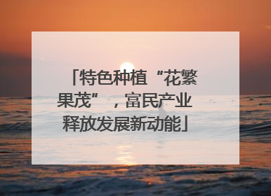 特色种植“花繁果茂”，富民产业释放发展新动能
