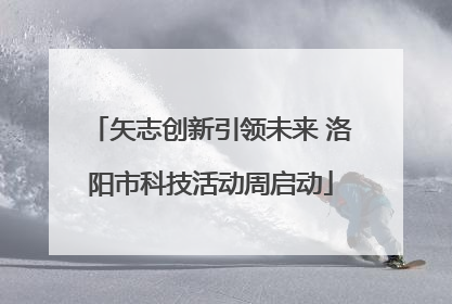 矢志创新引领未来 洛阳市科技活动周启动