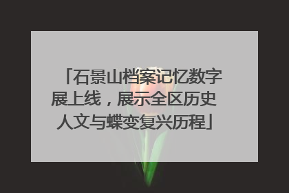 石景山档案记忆数字展上线，展示全区历史人文与蝶变复兴历程