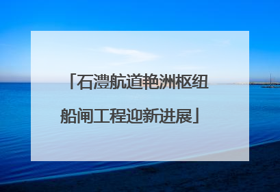 石澧航道艳洲枢纽船闸工程迎新进展