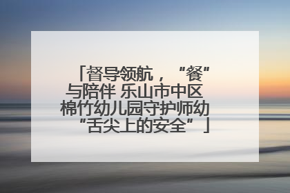 督导领航，“餐”与陪伴 乐山市中区棉竹幼儿园守护师幼“舌尖上的安全”
