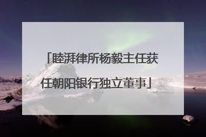 睦湃律所杨毅主任获任朝阳银行独立董事