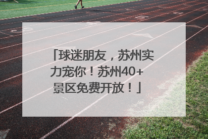 球迷朋友，苏州实力宠你！苏州40+景区免费开放！