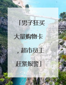 男子狂买大量购物卡，超市员工赶紧报警