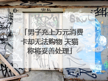 男子充上万元消费卡却无法购物 天猫称将妥善处理