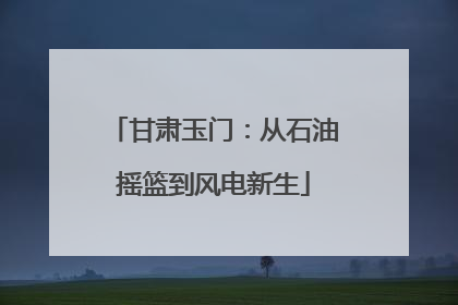 甘肃玉门：从石油摇篮到风电新生
