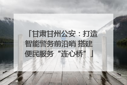 甘肃甘州公安：打造智能警务前沿哨 搭建便民服务“连心桥”