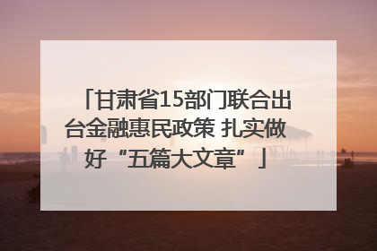 甘肃省15部门联合出台金融惠民政策 扎实做好“五篇大文章”