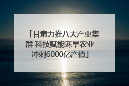 甘肃力推八大产业集群 科技赋能寒旱农业冲刺6000亿产值