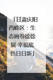 甘肃庆阳西峰区：生态画卷徐徐展 幸福底色日日新