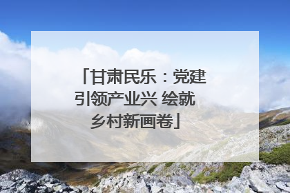 甘肃民乐：党建引领产业兴 绘就乡村新画卷