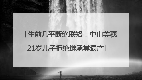 生前几乎断绝联络，中山美穗21岁儿子拒绝继承其遗产