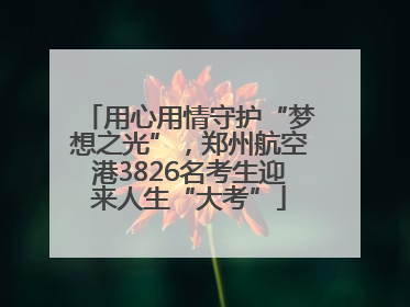 用心用情守护“梦想之光”，郑州航空港3826名考生迎来人生“大考”