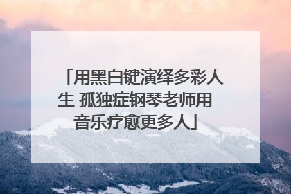 用黑白键演绎多彩人生 孤独症钢琴老师用音乐疗愈更多人
