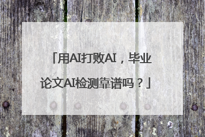 用AI打败AI，毕业论文AI检测靠谱吗？